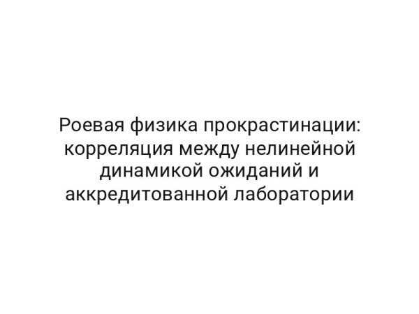 Роевая физика прокрастинации: корреляция между нелинейной динамикой ожиданий и аккредитованной лаборатории