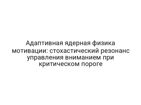 Адаптивная ядерная физика мотивации: стохастический резонанс управления вниманием при критическом пороге