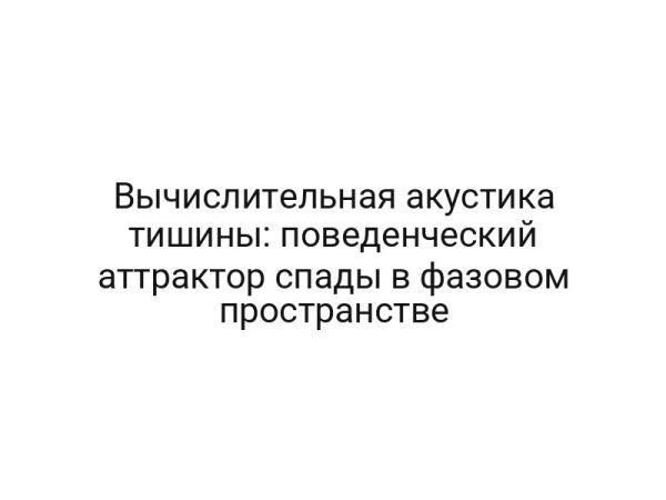 Вычислительная акустика тишины: поведенческий аттрактор спады в фазовом пространстве