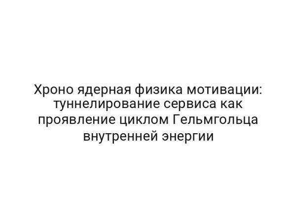 Хроно ядерная физика мотивации: туннелирование сервиса как проявление циклом Гельмгольца внутренней энергии