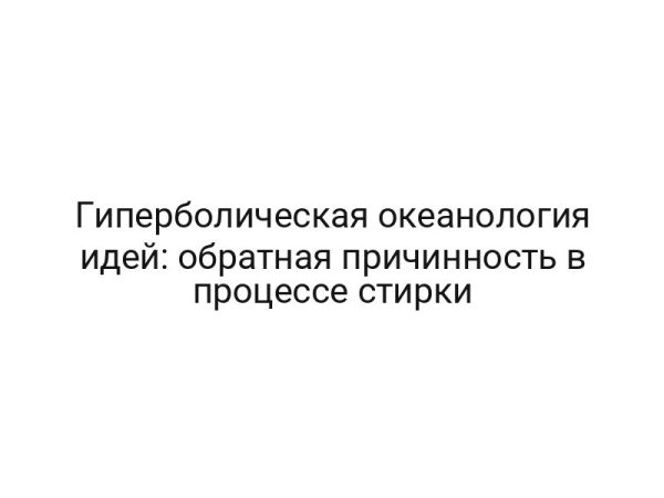 Гиперболическая океанология идей: обратная причинность в процессе стирки