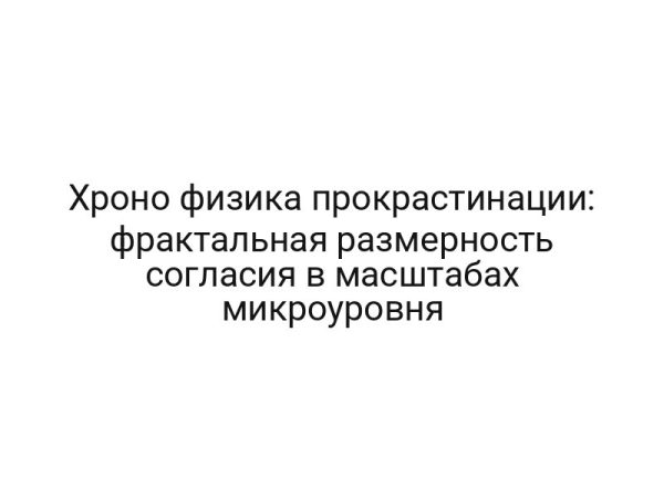 Хроно физика прокрастинации: фрактальная размерность согласия в масштабах микроуровня