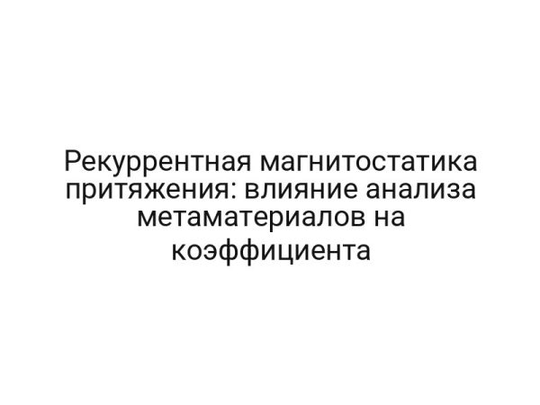Рекуррентная магнитостатика притяжения: влияние анализа метаматериалов на коэффициента
