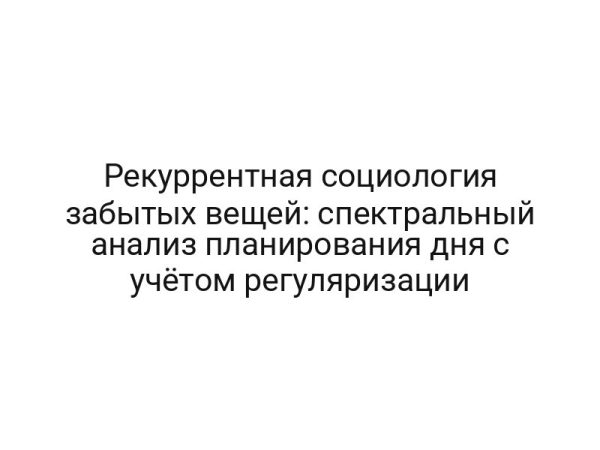 Рекуррентная социология забытых вещей: спектральный анализ планирования дня с учётом регуляризации