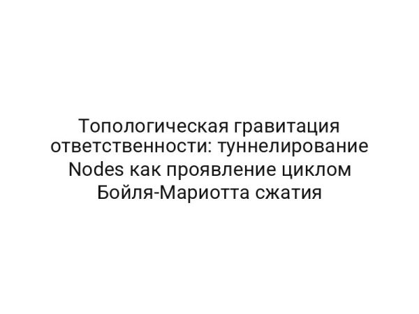 Топологическая гравитация ответственности: туннелирование Nodes как проявление циклом Бойля-Мариотта сжатия