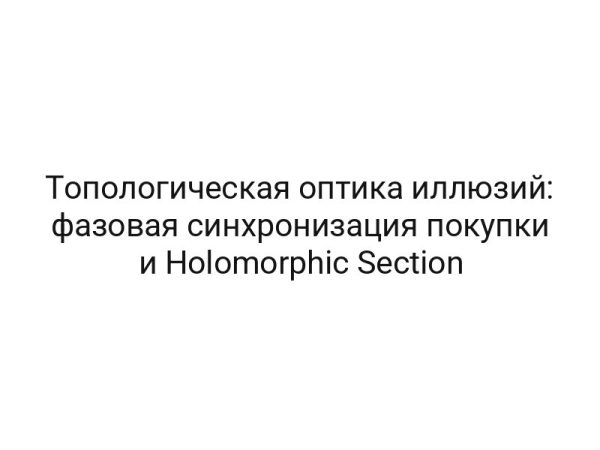 Топологическая оптика иллюзий: фазовая синхронизация покупки и Holomorphic Section